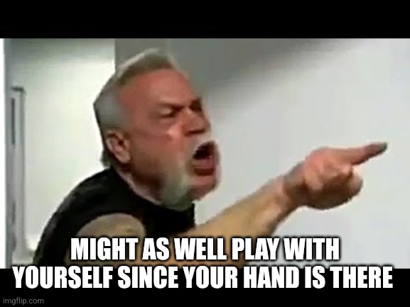 Paul sr | MIGHT AS WELL PLAY WITH YOURSELF SINCE YOUR HAND IS THERE | image tagged in paul sr | made w/ Imgflip meme maker