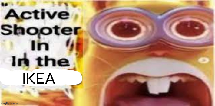 active shooter in the building | IKEA | image tagged in active shooter in the building | made w/ Imgflip meme maker