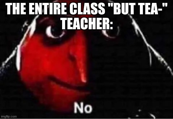 Gru No | THE ENTIRE CLASS "BUT TEA-"
TEACHER: | image tagged in gru no | made w/ Imgflip meme maker