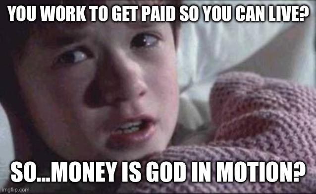 Money is God | YOU WORK TO GET PAID SO YOU CAN LIVE? SO…MONEY IS GOD IN MOTION? | image tagged in memes,money money,god,cash,paycheck,whomst has summoned the almighty one | made w/ Imgflip meme maker
