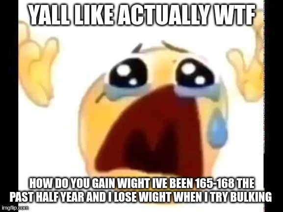 im supposed to be 180 | YALL LIKE ACTUALLY WTF; HOW DO YOU GAIN WIGHT IVE BEEN 165-168 THE PAST HALF YEAR AND I LOSE WIGHT WHEN I TRY BULKING | image tagged in cursed crying emoji | made w/ Imgflip meme maker