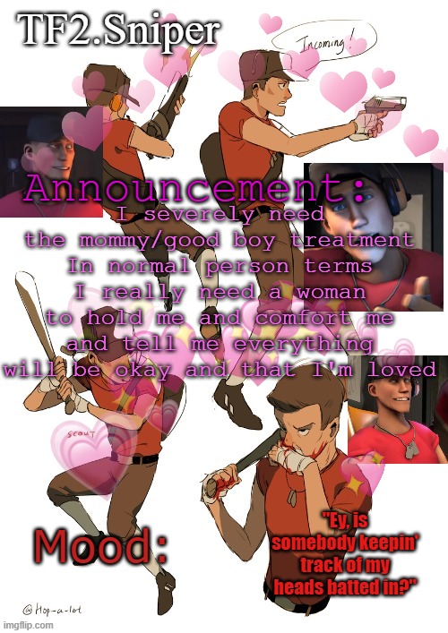 TF2.Sniper announcement temp | I severely need the mommy/good boy treatment
In normal person terms I really need a woman to hold me and comfort me and tell me everything will be okay and that I'm loved | image tagged in tf2 sniper announcement temp | made w/ Imgflip meme maker