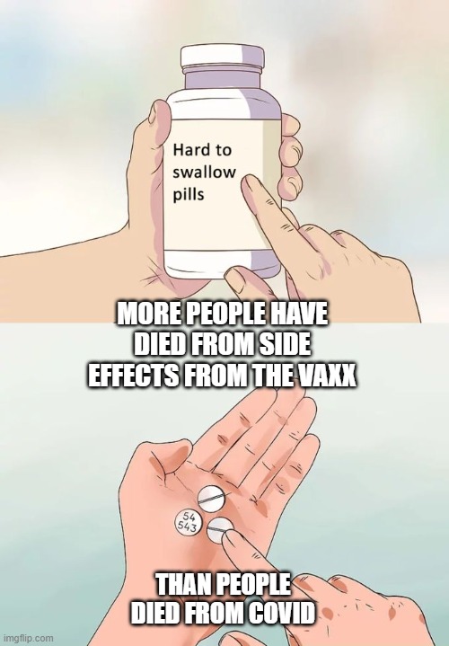 Hard To Swallow Pills Meme | MORE PEOPLE HAVE DIED FROM SIDE EFFECTS FROM THE VAXX THAN PEOPLE DIED FROM COVID | image tagged in memes,hard to swallow pills | made w/ Imgflip meme maker