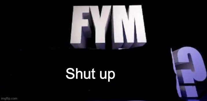 fym______? | Shut up | image tagged in fym______ | made w/ Imgflip meme maker