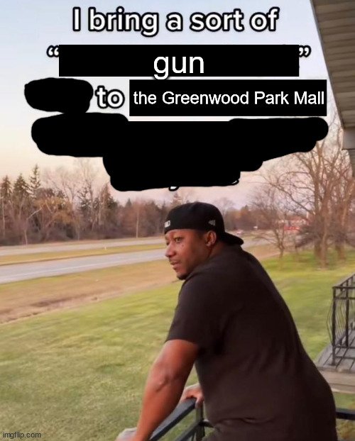 I was in that shooting | gun; the Greenwood Park Mall | image tagged in i bring a sort of x vibe to the y | made w/ Imgflip meme maker