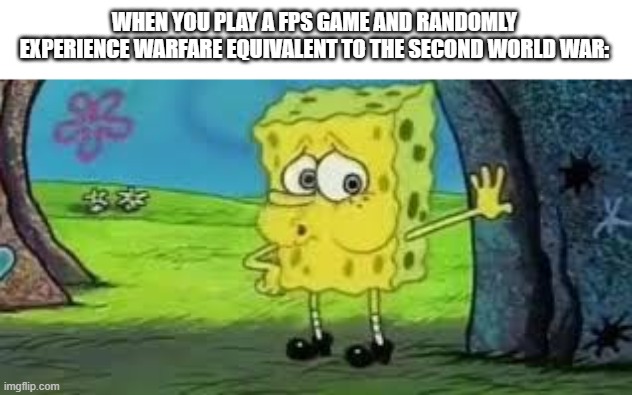 Spongebob out of breath | WHEN YOU PLAY A FPS GAME AND RANDOMLY EXPERIENCE WARFARE EQUIVALENT TO THE SECOND WORLD WAR: | image tagged in spongebob out of breath | made w/ Imgflip meme maker