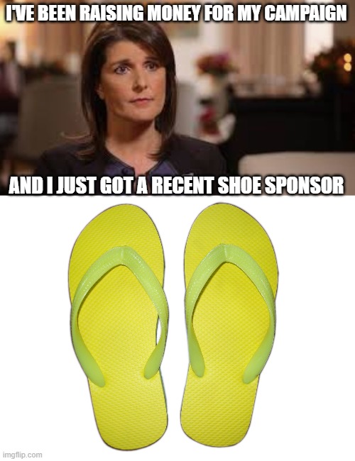I'VE BEEN RAISING MONEY FOR MY CAMPAIGN; AND I JUST GOT A RECENT SHOE SPONSOR | image tagged in nikki haley - idiot,flip flops | made w/ Imgflip meme maker