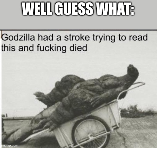 Godzilla | WELL GUESS WHAT: | image tagged in godzilla | made w/ Imgflip meme maker