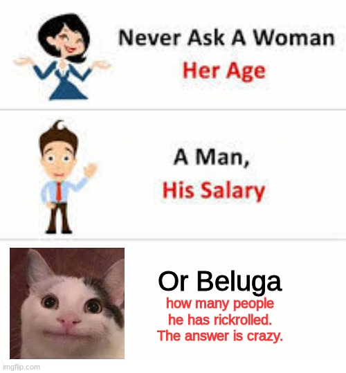 Never ask a woman her age | Or Beluga; how many people he has rickrolled. The answer is crazy. | image tagged in never ask a woman her age | made w/ Imgflip meme maker