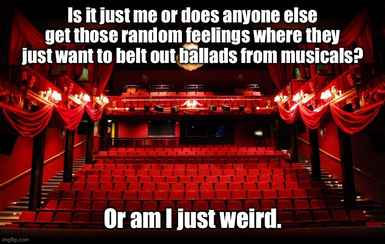 Right now I really want to sing My Friends at the top of my lungs | Is it just me or does anyone else get those random feelings where they just want to belt out ballads from musicals? Or am I just weird. | image tagged in theatre | made w/ Imgflip meme maker