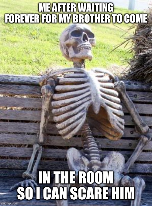 Waiting Skeleton Meme | ME AFTER WAITING FOREVER FOR MY BROTHER TO COME; IN THE ROOM SO I CAN SCARE HIM | image tagged in memes,waiting skeleton | made w/ Imgflip meme maker