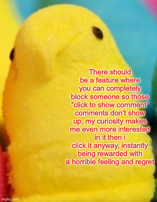 Majik Peeps | There should be a feature where you can completely block someone so those “click to show comment” comments don’t show up, my curiosity makes me even more interested in it then i click it anyway, instantly being rewarded with a horrible feeling and regret | image tagged in majik peeps | made w/ Imgflip meme maker