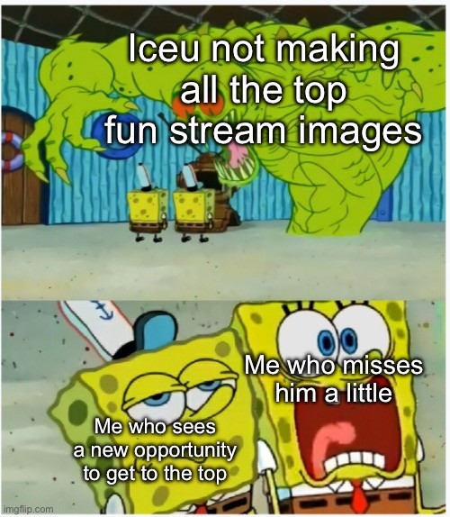 If you know you know ;) | Iceu not making all the top fun stream images; Me who misses him a little; Me who sees a new opportunity to get to the top | image tagged in spongebob squarepants scared but also not scared | made w/ Imgflip meme maker
