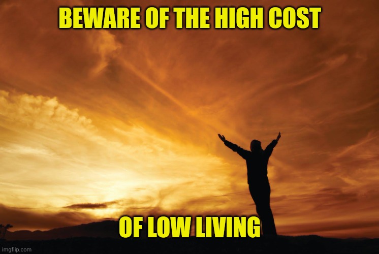 Praise the Lord | BEWARE OF THE HIGH COST; OF LOW LIVING | image tagged in praise the lord | made w/ Imgflip meme maker