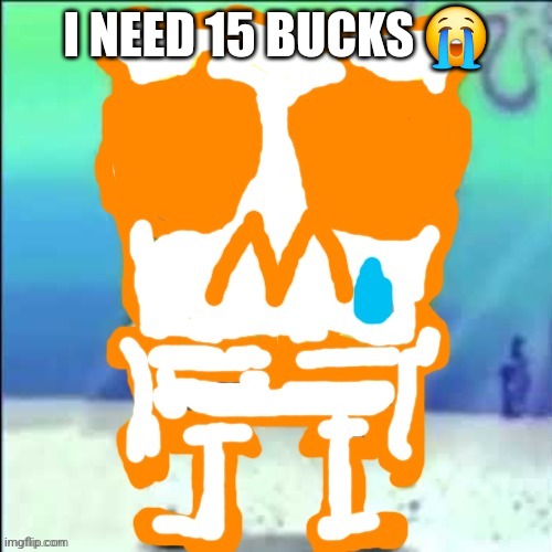 Zad SponchGoob | I NEED 15 BUCKS 😭 | image tagged in zad sponchgoob | made w/ Imgflip meme maker