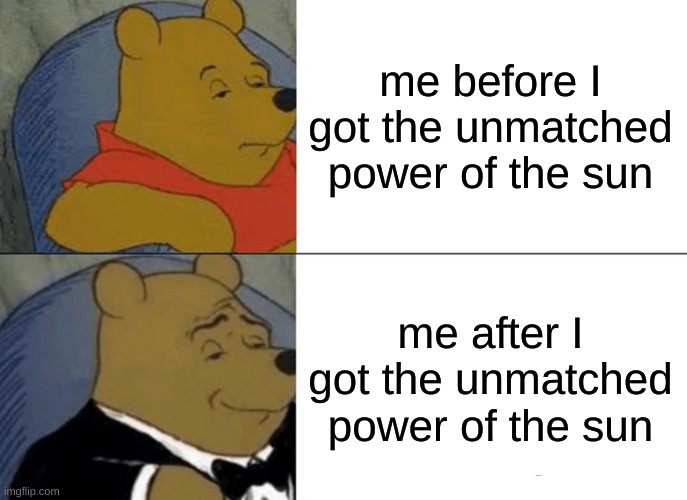 Tuxedo Winnie The Pooh Meme | me before I got the unmatched power of the sun; me after I got the unmatched power of the sun | image tagged in memes,tuxedo winnie the pooh | made w/ Imgflip meme maker