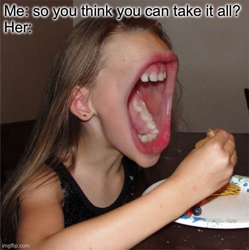Take it all | Me: so you think you can take it all?
Her: | image tagged in big mouth girl,big | made w/ Imgflip meme maker