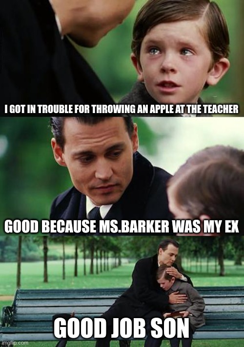 Finding Neverland | I GOT IN TROUBLE FOR THROWING AN APPLE AT THE TEACHER; GOOD BECAUSE MS.BARKER WAS MY EX; GOOD JOB SON | image tagged in memes,finding neverland | made w/ Imgflip meme maker