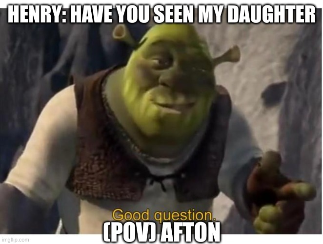 Afton trying to avoid to many questions | HENRY: HAVE YOU SEEN MY DAUGHTER; (POV) AFTON | image tagged in good question | made w/ Imgflip meme maker