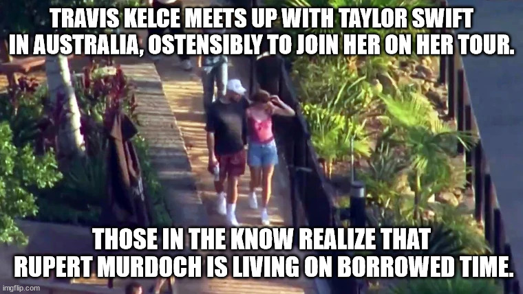 Time to pay for your sins, Fox "News". | TRAVIS KELCE MEETS UP WITH TAYLOR SWIFT IN AUSTRALIA, OSTENSIBLY TO JOIN HER ON HER TOUR. THOSE IN THE KNOW REALIZE THAT
 RUPERT MURDOCH IS LIVING ON BORROWED TIME. | image tagged in taylor swift psy op,rupert murdoch public enemy number 2 | made w/ Imgflip meme maker