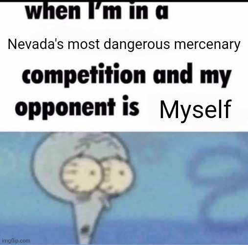 Me when I'm in a .... competition and my opponent is ..... | Nevada's most dangerous mercenary; Myself | image tagged in me when i'm in a competition and my opponent is | made w/ Imgflip meme maker