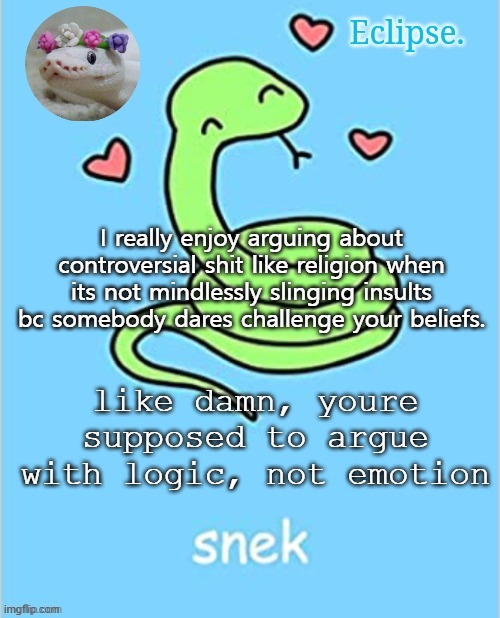 . | I really enjoy arguing about controversial shit like religion when its not mindlessly slinging insults bc somebody dares challenge your beliefs. like damn, youre supposed to argue with logic, not emotion | image tagged in h | made w/ Imgflip meme maker