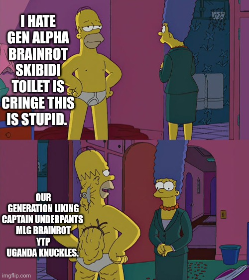 Hypocrites | I HATE GEN ALPHA BRAINROT SKIBIDI TOILET IS CRINGE THIS IS STUPID. OUR GENERATION LIKING CAPTAIN UNDERPANTS 
MLG BRAINROT
YTP
UGANDA KNUCKLES. | image tagged in homer simpson's back fat | made w/ Imgflip meme maker