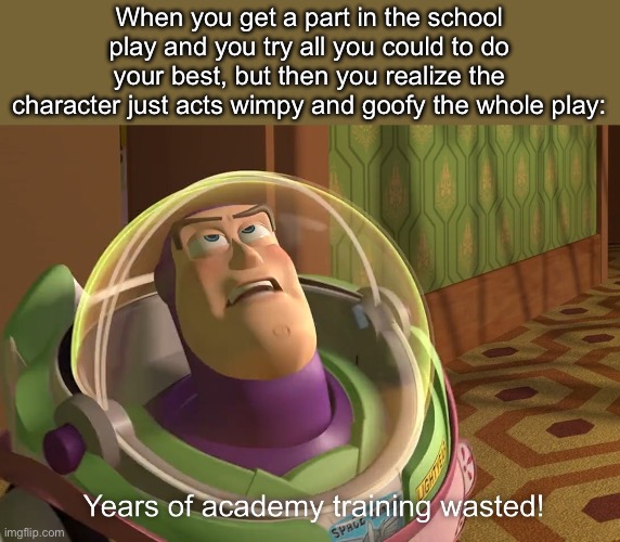 Welp, it’s better than nothing. | When you get a part in the school play and you try all you could to do your best, but then you realize the character just acts wimpy and goofy the whole play: | image tagged in memes,years of academy training wasted,school,school play,play,theater | made w/ Imgflip meme maker