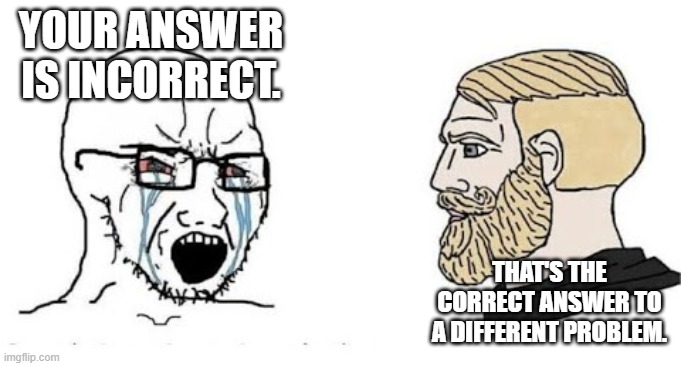 math | YOUR ANSWER IS INCORRECT. THAT'S THE CORRECT ANSWER TO A DIFFERENT PROBLEM. | image tagged in soyjak vs chad | made w/ Imgflip meme maker