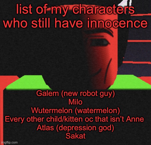 Idk | list of my characters who still have innocence; Galem (new robot guy)
Milo
Wutermelon (watermelon)
Every other child/kitten oc that isn’t Anne 
Atlas (depression god)
Sakat | image tagged in life is roblox | made w/ Imgflip meme maker