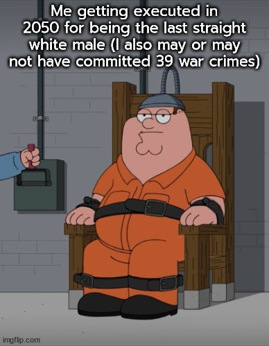 peter griffin electric chair | Me getting executed in 2050 for being the last straight white male (I also may or may not have committed 39 war crimes) | image tagged in peter griffin electric chair | made w/ Imgflip meme maker