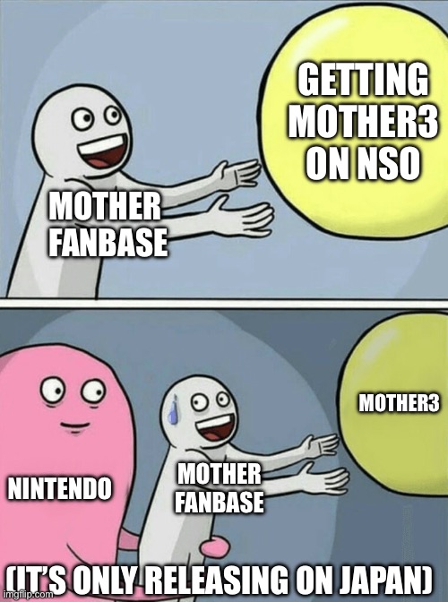 I’m sad :( | GETTING
MOTHER3
ON NSO; MOTHER 
FANBASE; MOTHER3; NINTENDO; MOTHER
FANBASE; (IT’S ONLY RELEASING ON JAPAN) | image tagged in memes,running away balloon | made w/ Imgflip meme maker