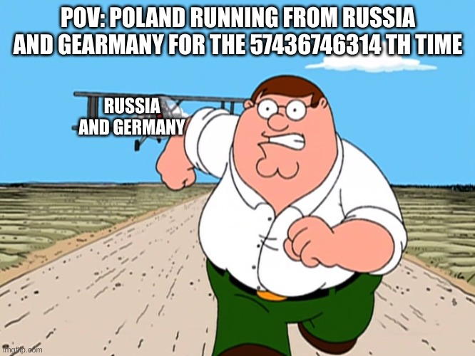 happens every day | POV: POLAND RUNNING FROM RUSSIA AND GEARMANY FOR THE 57436746314 TH TIME; RUSSIA AND GERMANY | image tagged in peter griffin running away,poland,russia,germany,invasion,why | made w/ Imgflip meme maker