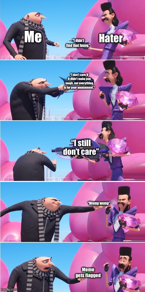 Gru vs Bratt | Me; Hater; “I didn’t find that funny.”; “I don’t care if it didn’t make you laugh, not everything is for your amusement.”; “I still don’t care”; “Womp womp”; Meme gets flagged | image tagged in gru vs bratt | made w/ Imgflip meme maker