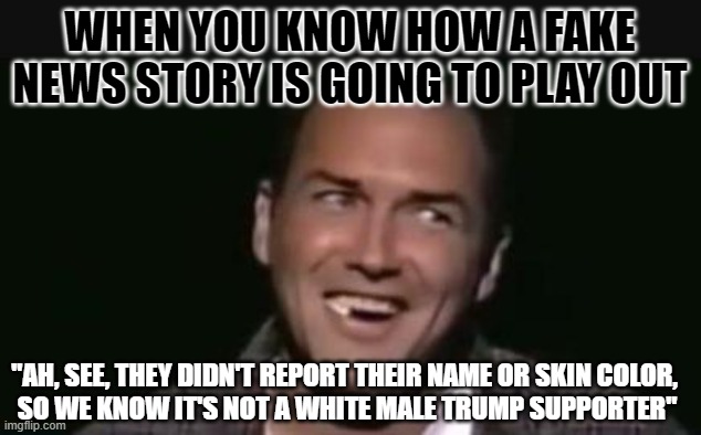 Info's Online, too | WHEN YOU KNOW HOW A FAKE NEWS STORY IS GOING TO PLAY OUT; "AH, SEE, THEY DIDN'T REPORT THEIR NAME OR SKIN COLOR, 
SO WE KNOW IT'S NOT A WHITE MALE TRUMP SUPPORTER" | image tagged in fake news | made w/ Imgflip meme maker