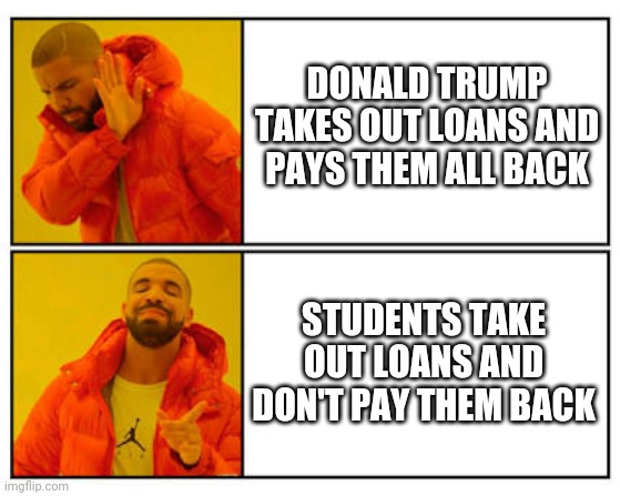 Lefty Courts & Judges | DONALD TRUMP TAKES OUT LOANS AND PAYS THEM ALL BACK; STUDENTS TAKE OUT LOANS AND DON'T PAY THEM BACK | image tagged in no - yes,liberals,leftists,democrats | made w/ Imgflip meme maker
