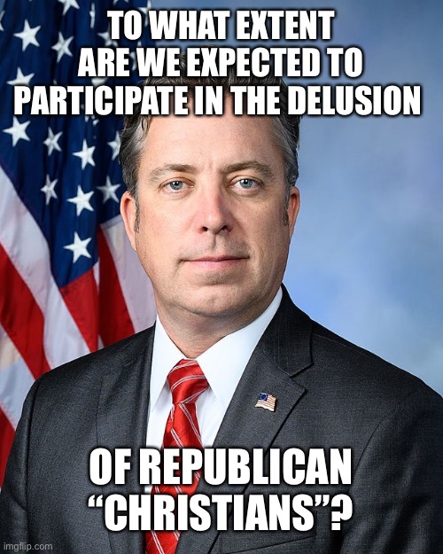 Andy Ogles- Another deluded Republican | TO WHAT EXTENT ARE WE EXPECTED TO PARTICIPATE IN THE DELUSION; OF REPUBLICAN “CHRISTIANS”? | image tagged in republicans,conservatives | made w/ Imgflip meme maker