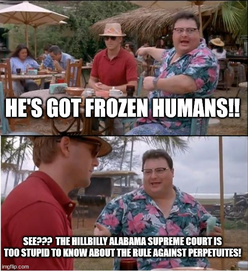 See Nobody Cares Meme | HE'S GOT FROZEN HUMANS!! SEE???  THE HILLBILLY ALABAMA SUPREME COURT IS TOO STUPID TO KNOW ABOUT THE RULE AGAINST PERPETUITES! | image tagged in memes,see nobody cares | made w/ Imgflip meme maker