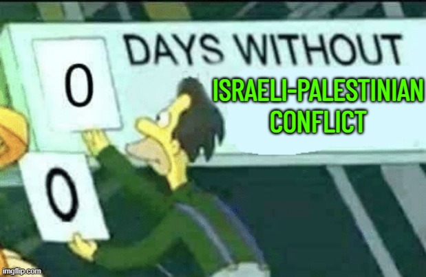 0 Days Without Israeli-Palestinian Conflict | ISRAELI-PALESTINIAN
CONFLICT | image tagged in 0 days without lenny simpsons,palestine,war,world war 3,middle east,god religion universe | made w/ Imgflip meme maker