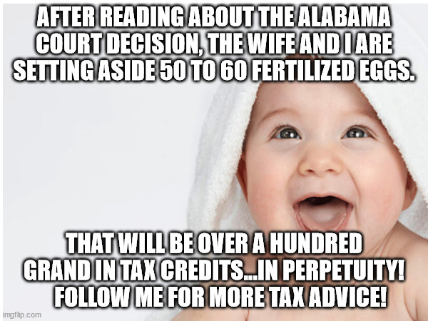 Tax advice part two | AFTER READING ABOUT THE ALABAMA COURT DECISION, THE WIFE AND I ARE SETTING ASIDE 50 TO 60 FERTILIZED EGGS. THAT WILL BE OVER A HUNDRED GRAND IN TAX CREDITS...IN PERPETUITY!    FOLLOW ME FOR MORE TAX ADVICE! | made w/ Imgflip meme maker