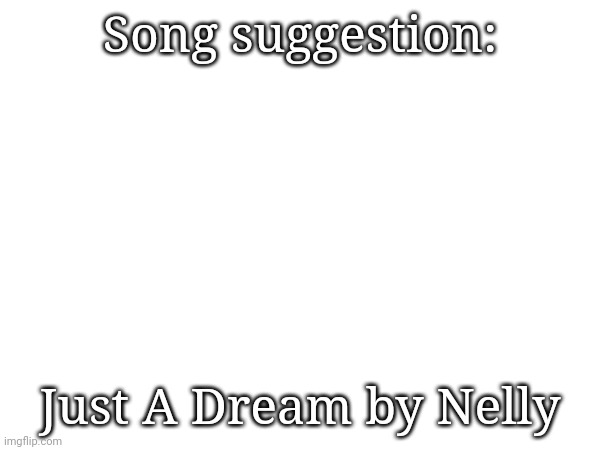 Song suggestion:; Just A Dream by Nelly | made w/ Imgflip meme maker