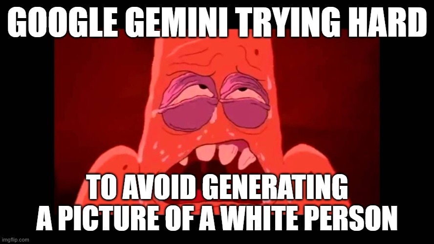 Patrick Trying So Hard | GOOGLE GEMINI TRYING HARD; TO AVOID GENERATING A PICTURE OF A WHITE PERSON | image tagged in patrick trying so hard | made w/ Imgflip meme maker