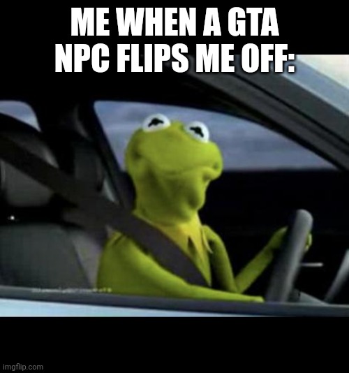 Kermit Driving | ME WHEN A GTA NPC FLIPS ME OFF: | image tagged in kermit driving,funny,gta | made w/ Imgflip meme maker