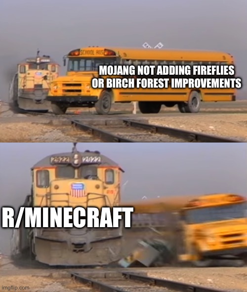 I think mojang should be transparent to us about why they didn’t do these | MOJANG NOT ADDING FIREFLIES OR BIRCH FOREST IMPROVEMENTS; R/MINECRAFT | image tagged in a train hitting a school bus | made w/ Imgflip meme maker