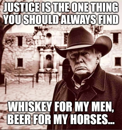 Trump Beer for My Horses | JUSTICE IS THE ONE THING
YOU SHOULD ALWAYS FIND; WHISKEY FOR MY MEN,
BEER FOR MY HORSES... | image tagged in trump at the alamo | made w/ Imgflip meme maker