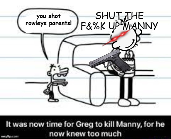 Manny knew too much | SHUT THE F&%K UP MANNY; you shot rowleys parents! | image tagged in manny knew too much | made w/ Imgflip meme maker
