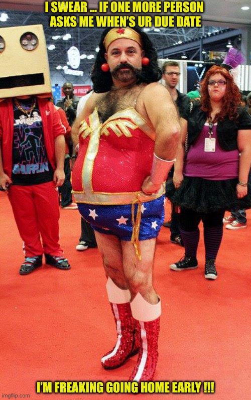 Drop-Dead Sexy !!!  : ) | I SWEAR … IF ONE MORE PERSON 
ASKS ME WHEN’S UR DUE DATE; I’M FREAKING GOING HOME EARLY !!! | image tagged in wonder woman fat man male beard | made w/ Imgflip meme maker