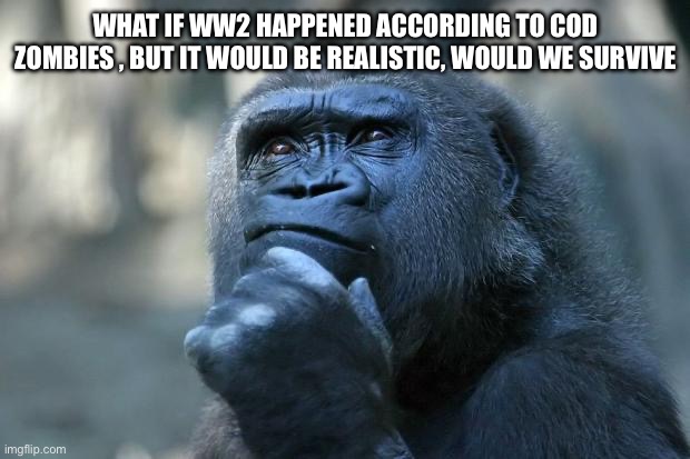 Deep Thoughts | WHAT IF WW2 HAPPENED ACCORDING TO COD ZOMBIES , BUT IT WOULD BE REALISTIC, WOULD WE SURVIVE | image tagged in deep thoughts | made w/ Imgflip meme maker