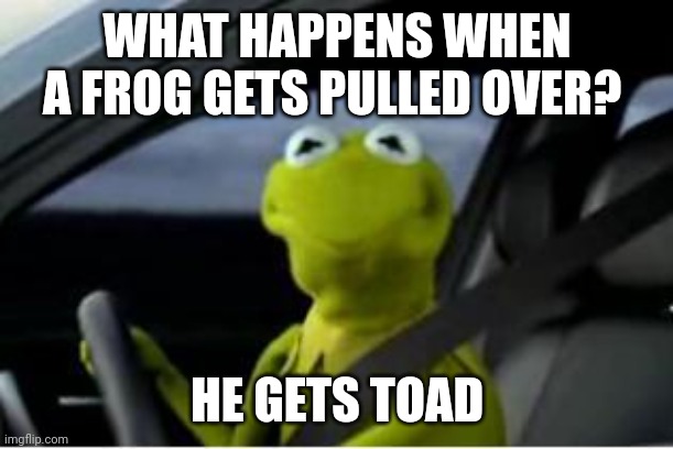 Frog pulled over | WHAT HAPPENS WHEN A FROG GETS PULLED OVER? HE GETS TOAD | image tagged in kermit the frog,funny memes | made w/ Imgflip meme maker