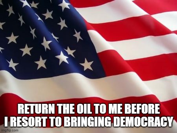 American flag | RETURN THE OIL TO ME BEFORE I RESORT TO BRINGING DEMOCRACY | image tagged in american flag | made w/ Imgflip meme maker